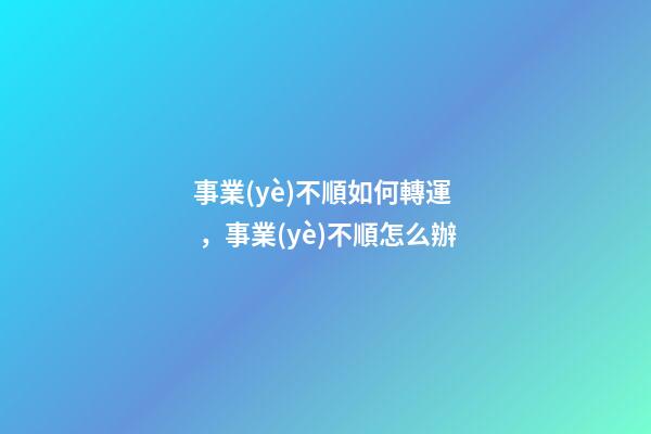 事業(yè)不順如何轉運，事業(yè)不順怎么辦